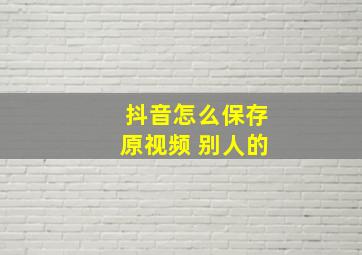 抖音怎么保存原视频 别人的